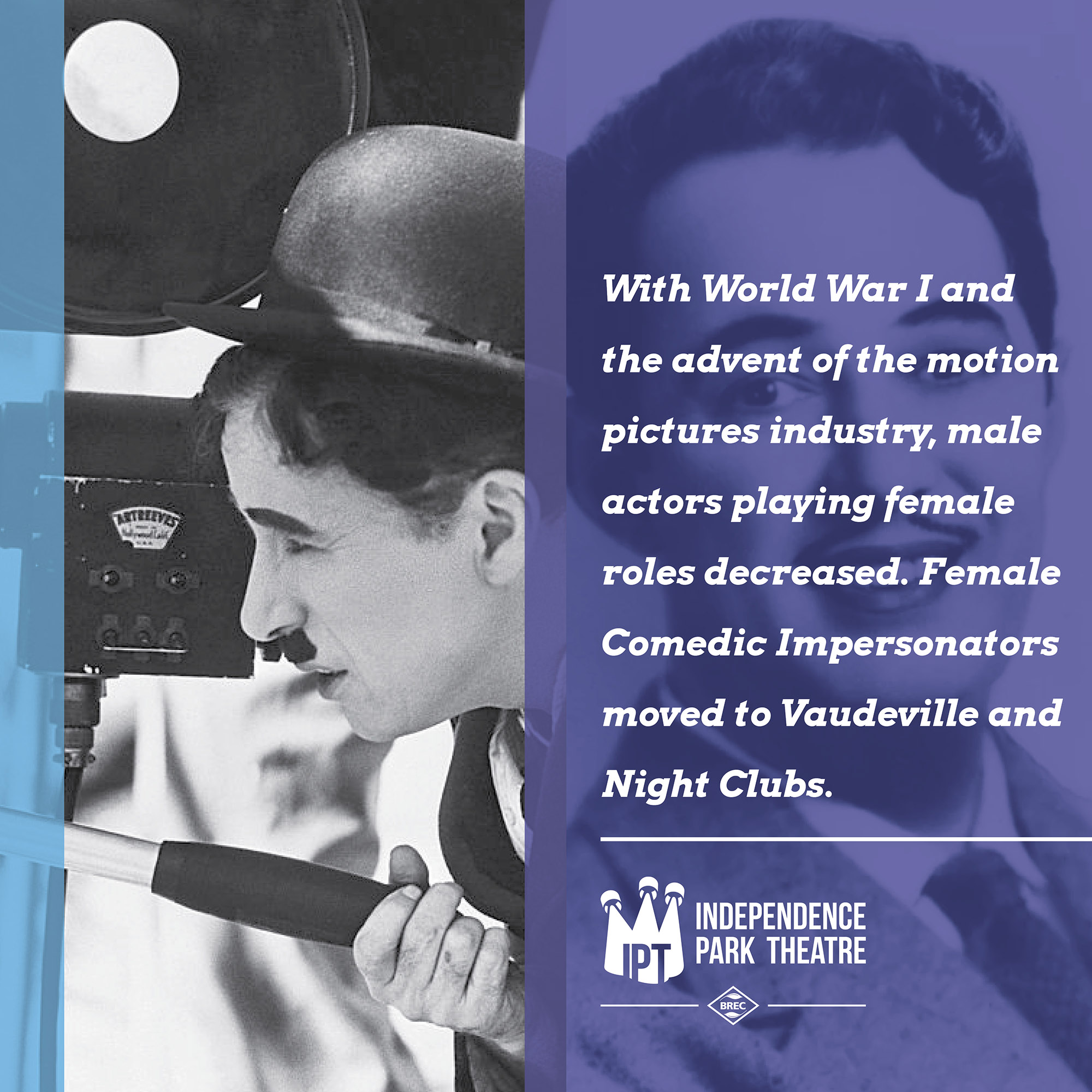 Image of Charlie Chaplin looking through the camera with text "With World War I and the advent of the motion pictures industry, male actors playing female roles decreased. Female Comedic Impersonators moved to Vaudeville and Night Clubs."