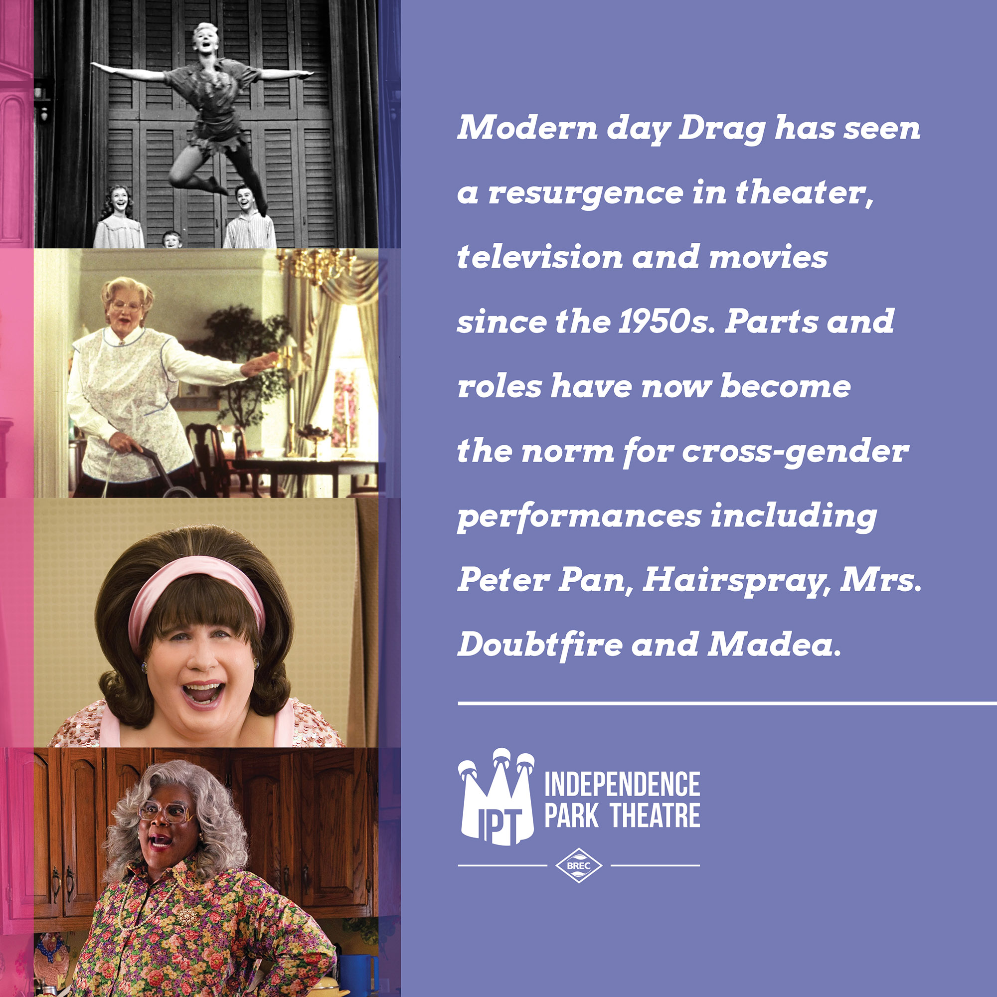 Images of several famous movies with cross-gender roles (Peter Pan, Edna from Hairspray, Mrs. Doubtfire, Madea) with text "Modern day Drag has seen a resurgence in theatre, television and movies since the 1950s. Parts and roles have now become the norm for cross-gender performances including Peter Pan, Hairspray, Mrs. Doubtfire and Madea. "